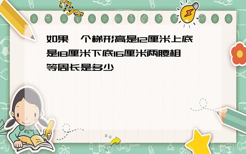 如果一个梯形高是12厘米上底是18厘米下底16厘米两腰相等周长是多少