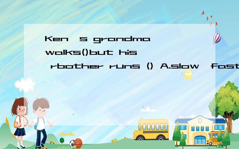 Ken's grandma walks()but his rbother runs () A.slow,fast B.slowly,fast