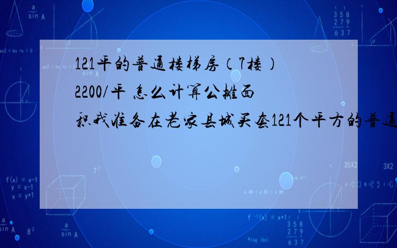 121平的普通楼梯房（7楼）2200/平 怎么计算公摊面积我准备在老家县城买套121个平方的普通楼梯房 最高7层 我买的是7楼的 2200/平,一梯两户的.怎么计算公摊面积,我先付个首付 然后5年换清,每