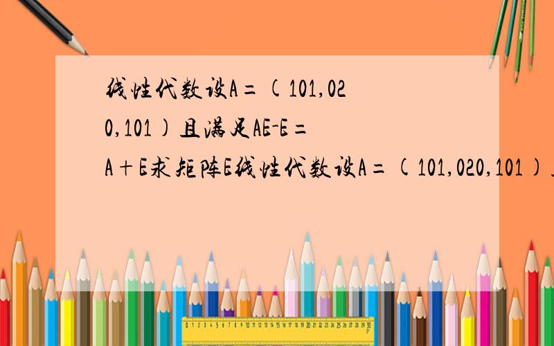 线性代数设A=(101,020,101)且满足AE-E=A+E求矩阵E线性代数设A=(101,020,101)且满足AZ-E=A+Z求矩阵Z