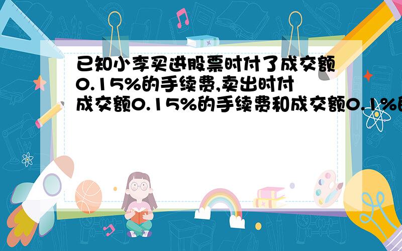 已知小李买进股票时付了成交额0.15%的手续费,卖出时付成交额0.15%的手续费和成交额0.1%的交易税如果小李星期五收盘时将全部股票卖出,他的收益情况如何?