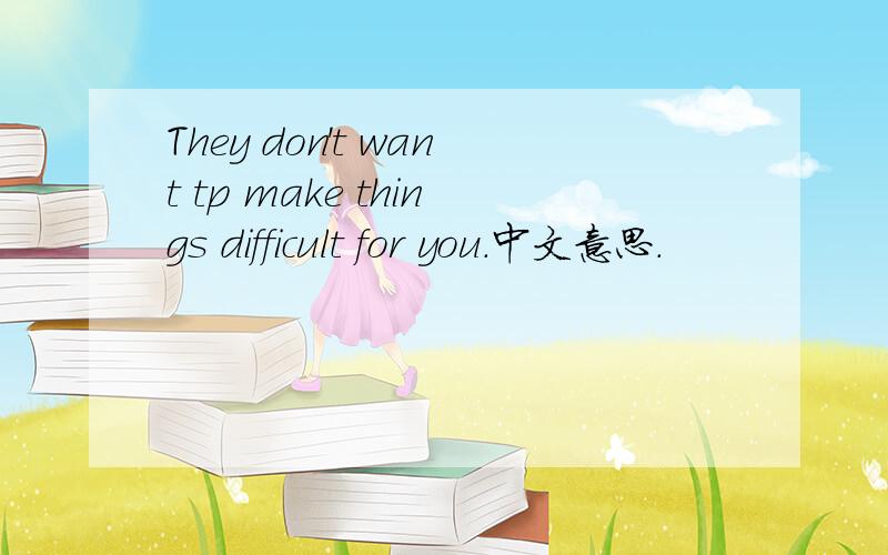 They don't want tp make things difficult for you.中文意思.