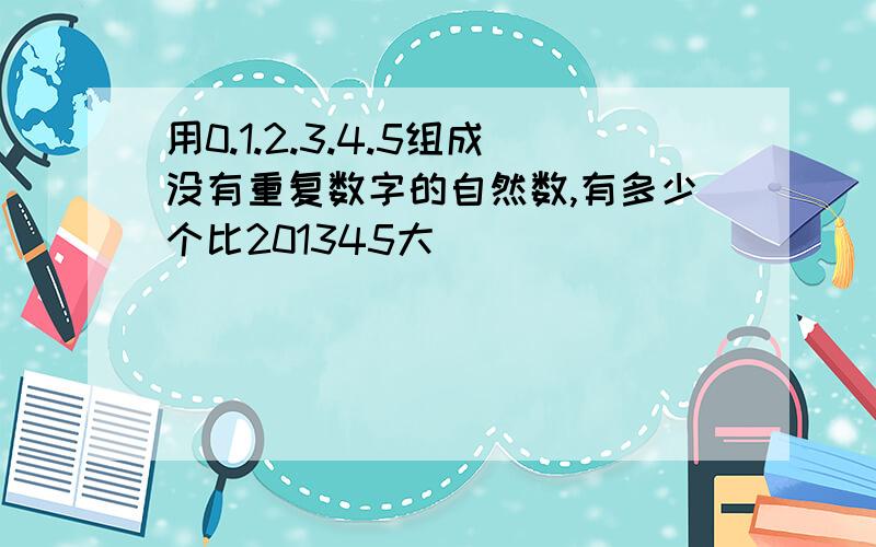 用0.1.2.3.4.5组成没有重复数字的自然数,有多少个比201345大