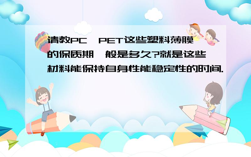 请教PC、PET这些塑料薄膜的保质期一般是多久?就是这些材料能保持自身性能稳定性的时间.