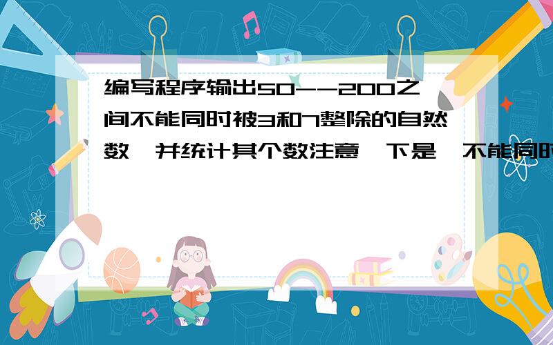 编写程序输出50--200之间不能同时被3和7整除的自然数,并统计其个数注意一下是,不能同时