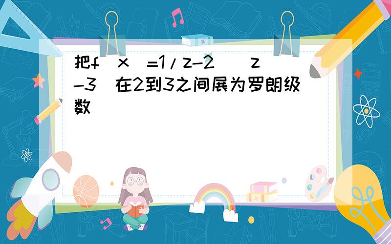 把f(x)=1/z-2)(z-3)在2到3之间展为罗朗级数