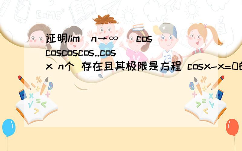 证明lim(n→∞） coscoscoscos..cosx n个 存在且其极限是方程 cosx-x=0的根