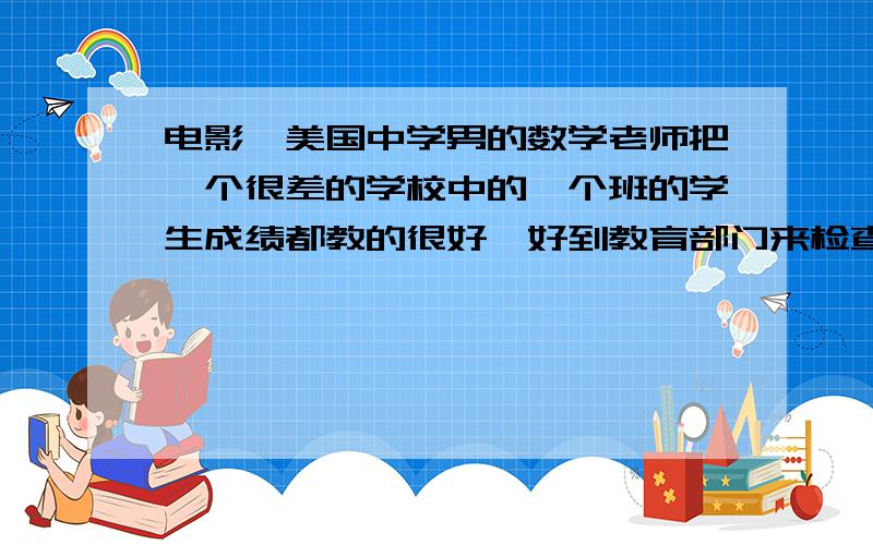 电影,美国中学男的数学老师把一个很差的学校中的一个班的学生成绩都教的很好,好到教育部门来检查.