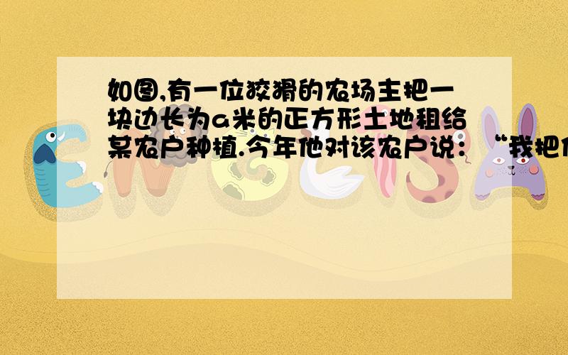 如图,有一位狡猾的农场主把一块边长为a米的正方形土地租给某农户种植.今年他对该农户说：“我把你这块地的