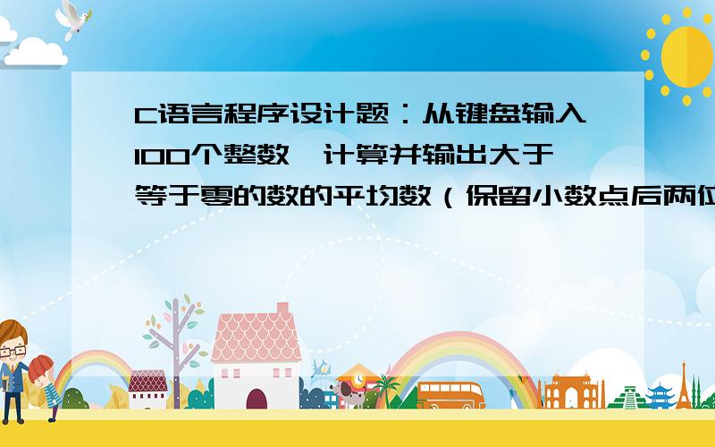 C语言程序设计题：从键盘输入100个整数,计算并输出大于等于零的数的平均数（保留小数点后两位）.