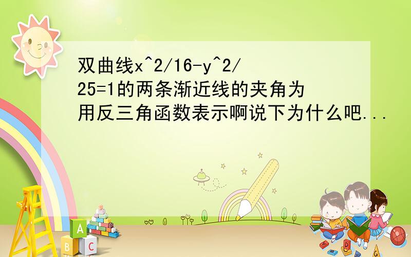 双曲线x^2/16-y^2/25=1的两条渐近线的夹角为用反三角函数表示啊说下为什么吧...