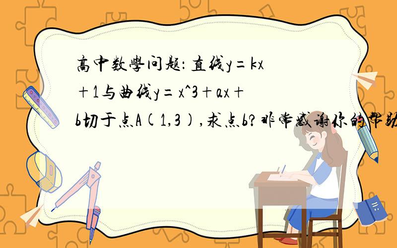 高中数学问题： 直线y=kx+1与曲线y=x^3+ax+b切于点A(1,3),求点b?非常感谢你的帮助＞＜