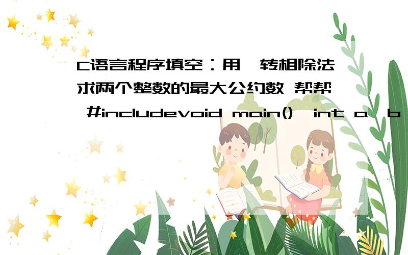 C语言程序填空：用辗转相除法求两个整数的最大公约数 帮帮 #includevoid main(){int a,b,r;int *p1,*p2;p1=&a;p2=&b;printf(