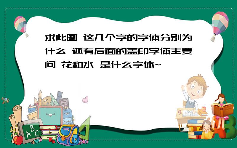 求此图 这几个字的字体分别为什么 还有后面的盖印字体主要问 花和水 是什么字体~