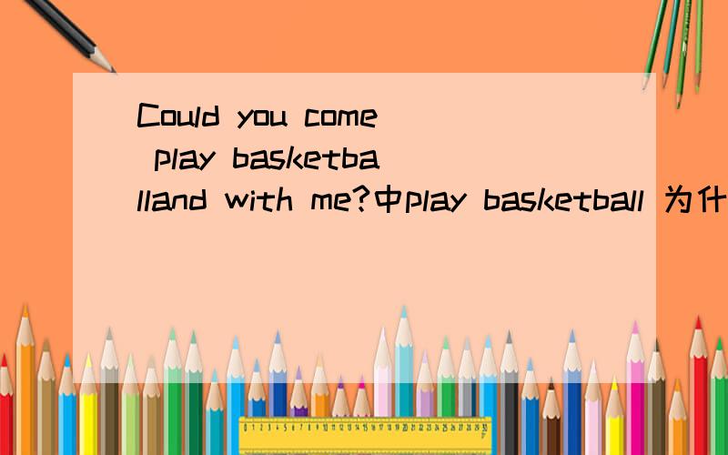 Could you come play basketballand with me?中play basketball 为什么不用加ing