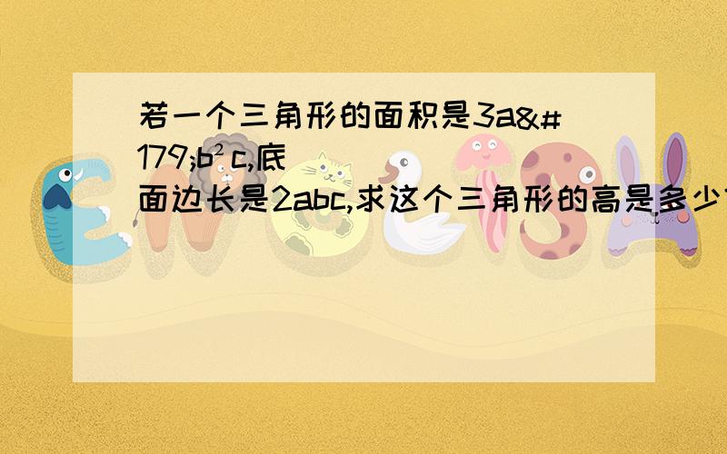 若一个三角形的面积是3a³b²c,底面边长是2abc,求这个三角形的高是多少?请把过程写下来,