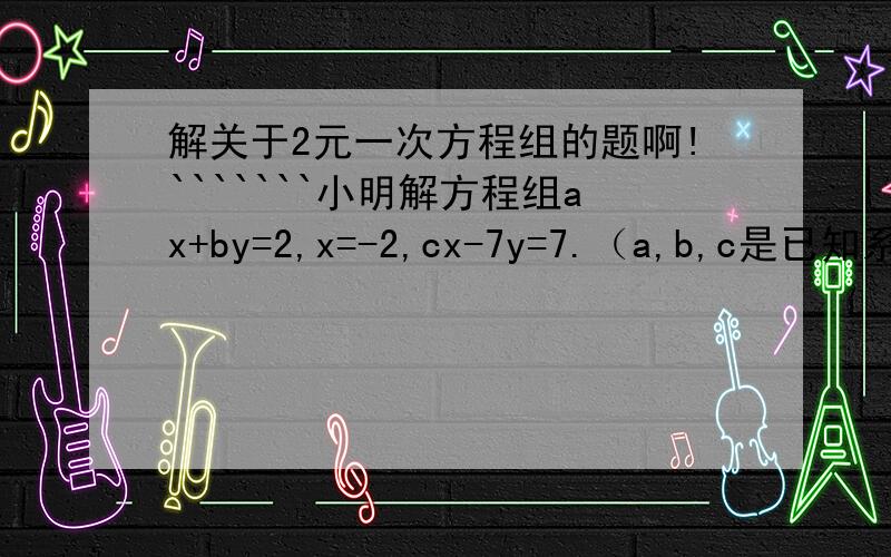 解关于2元一次方程组的题啊!```````小明解方程组ax+by=2,x=-2,cx-7y=7.（a,b,c是已知系数）时,把看错后得解y=2.,而正确的解是x=3,你能写出原来的方程组吗?y=-2.对不起！应该是：小明解方程组ax+by=2，