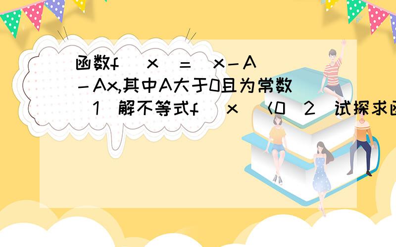 函数f (x)＝｜x－A ｜－Ax,其中A大于0且为常数（1）解不等式f (x)＜0（2）试探求函数f (x)存在最小值得充要条件 并求出相应的最小值