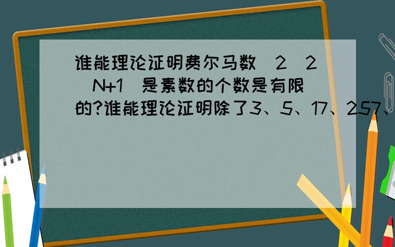 谁能理论证明费尔马数(2^2^N+1)是素数的个数是有限的?谁能理论证明除了3、5、17、257、65537这5个费尔马数是素数,再也找不到其他费尔马数是素数的?谁能证明除了2、11、101是素数,1001、10001、10