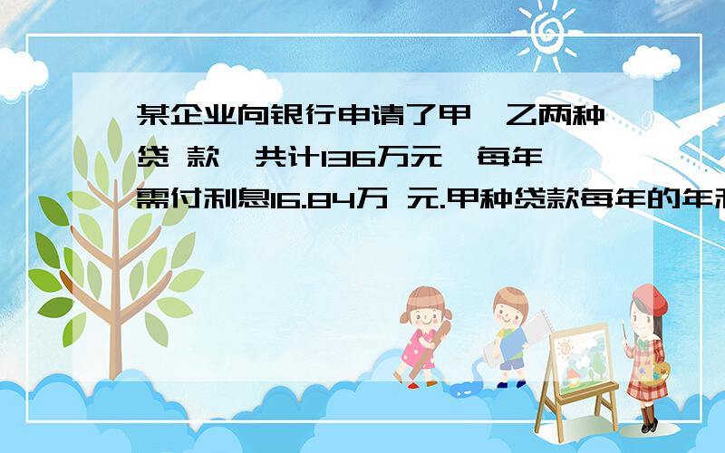 某企业向银行申请了甲、乙两种贷 款,共计136万元,每年需付利息16.84万 元.甲种贷款每年的年利率是12％乙种贷款每年的利率是13%,求甲种贷款为多少?（用一元一次方程解）急