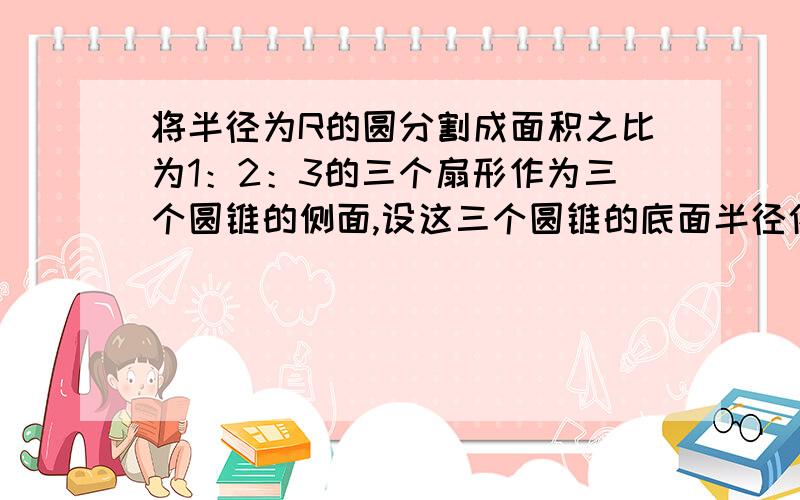 将半径为R的圆分割成面积之比为1：2：3的三个扇形作为三个圆锥的侧面,设这三个圆锥的底面半径依次为r1,r2,r3,则r1+r2+r3=（）