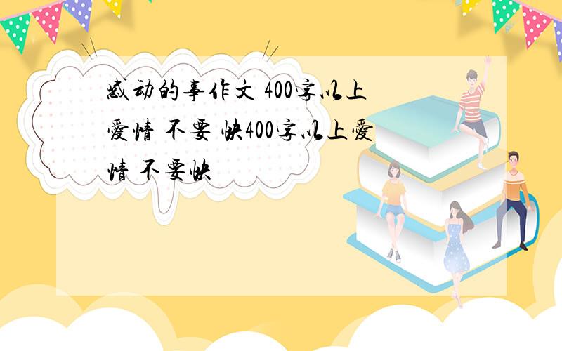 感动的事作文 400字以上 爱情 不要 快400字以上爱情 不要快