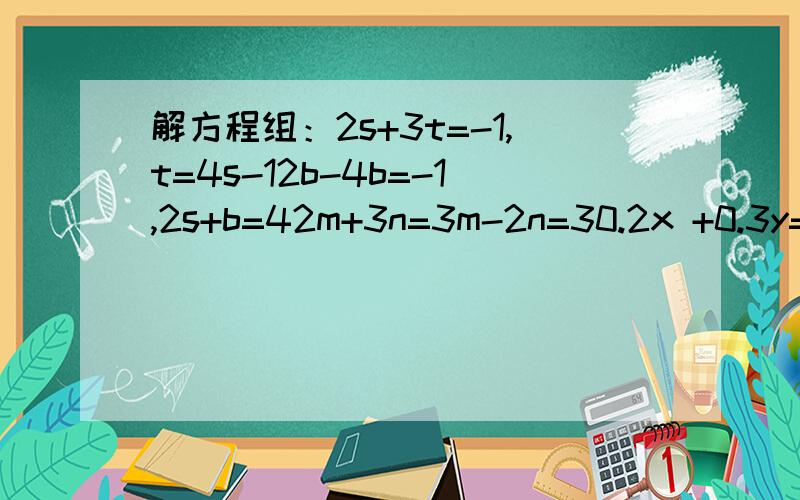 解方程组：2s+3t=-1,t=4s-12b-4b=-1,2s+b=42m+3n=3m-2n=30.2x +0.3y=0.2 ,0.4x +0.1y=0.4