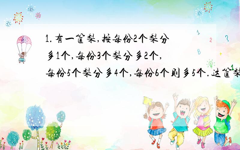 1.有一筐梨,按每份2个梨分多1个,每份3个梨分多2个,每份5个梨分多4个,每份6个则多5个.这筐梨至少有多少个?2.从一个长方体木块上截下一个体积为108立方厘米的小长方体后,剩下的部分正好是一