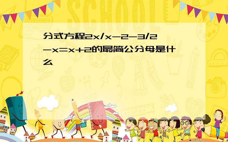 分式方程2x/x-2-3/2-x=x+2的最简公分母是什么