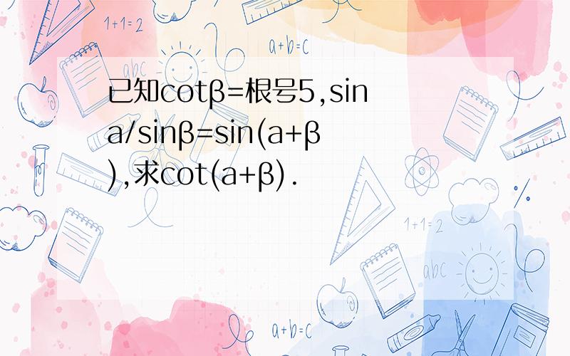 已知cotβ=根号5,sina/sinβ=sin(a+β),求cot(a+β).