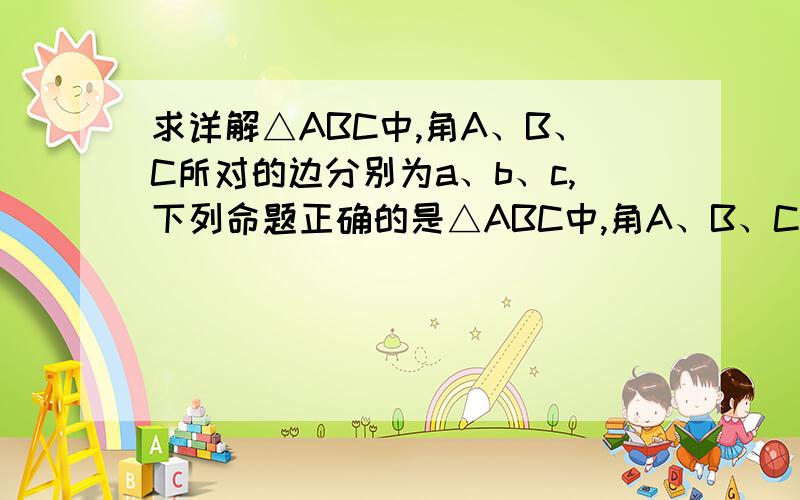 求详解△ABC中,角A、B、C所对的边分别为a、b、c,下列命题正确的是△ABC中,角A、B、C所对的边分别为a、b、c,下列命题正确的是   （写出所有正确命题的编号）①总存在某内角α,使cosа≥1/2；