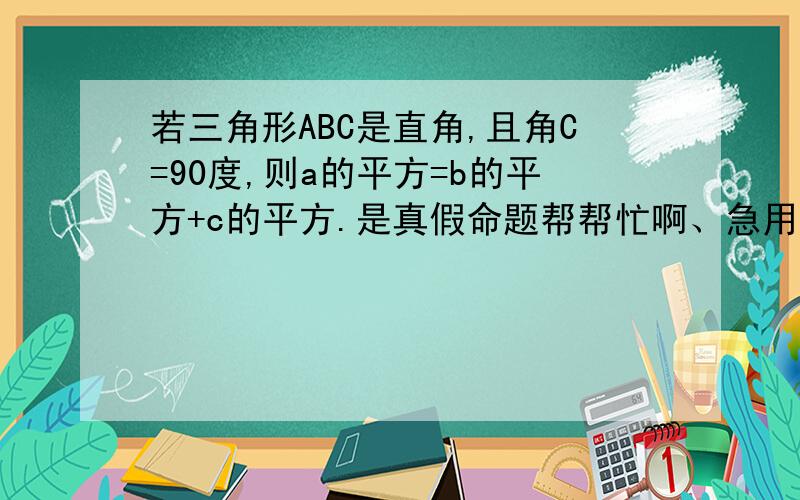 若三角形ABC是直角,且角C=90度,则a的平方=b的平方+c的平方.是真假命题帮帮忙啊、急用.若是假命题请举出反例或说明理由。