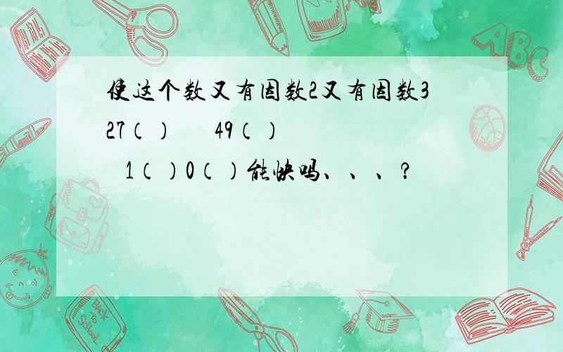 使这个数又有因数2又有因数327（）      49（）   1（）0（）能快吗、、、?