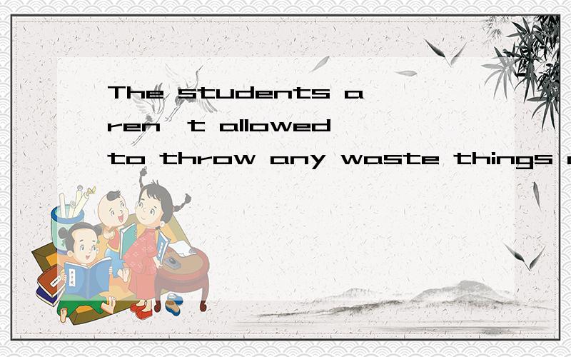 The students aren't allowed to throw any waste things on the ground.（保持句意不变）The students ____throw any ____ on the ground.