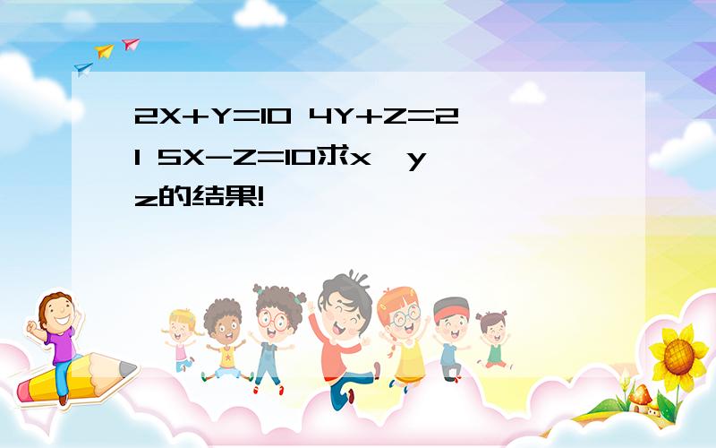 2X+Y=10 4Y+Z=21 5X-Z=10求x,y,z的结果!