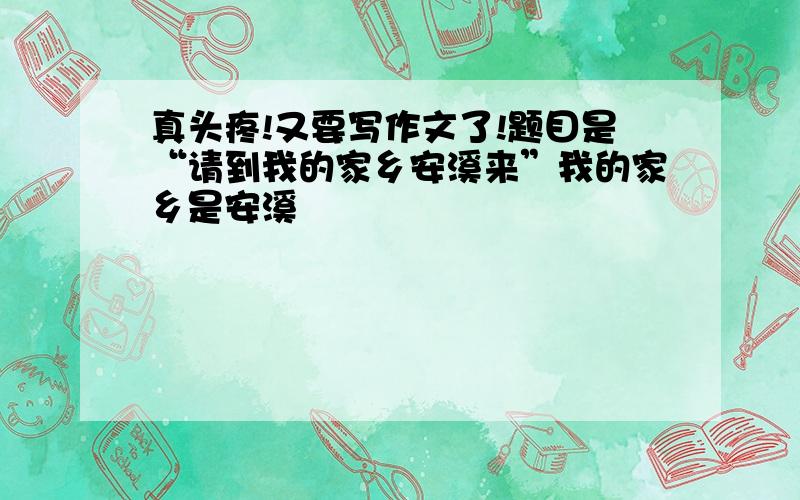 真头疼!又要写作文了!题目是“请到我的家乡安溪来”我的家乡是安溪