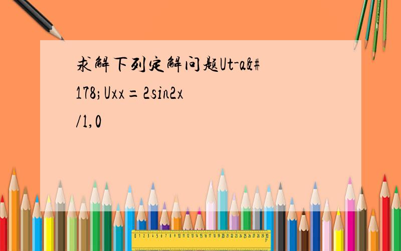 求解下列定解问题Ut-a²Uxx=2sin2x/l,0