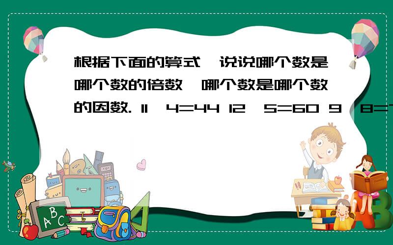 根据下面的算式,说说哪个数是哪个数的倍数,哪个数是哪个数的因数. 11×4=44 12×5=60 9×8=72