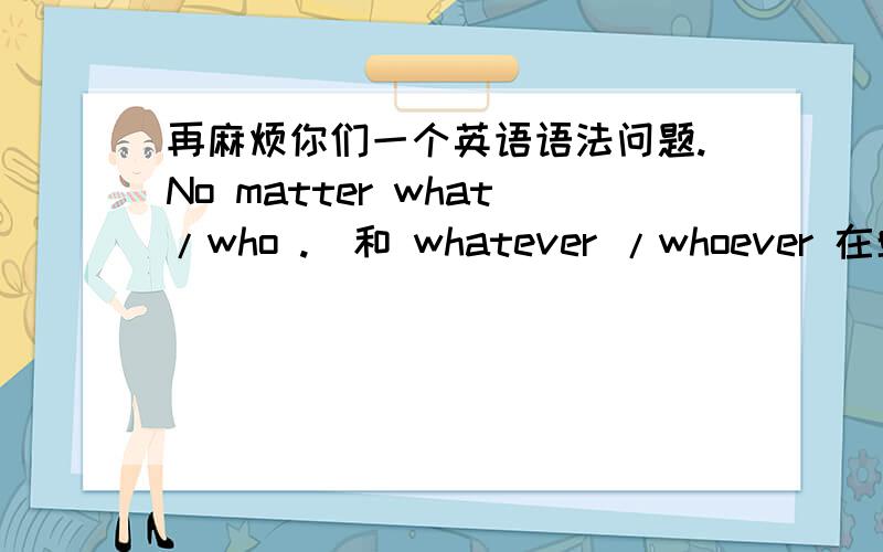 再麻烦你们一个英语语法问题.No matter what/who .  和 whatever /whoever 在单选上的区别.我总是选不对.