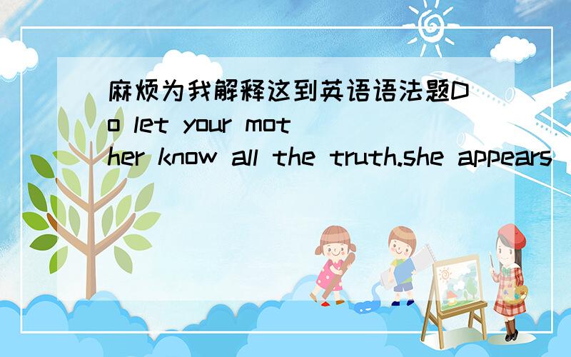 麻烦为我解释这到英语语法题Do let your mother know all the truth.she appears ()everything.我选填的是to be told.have been told.这是为什么呢?