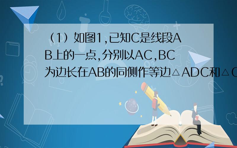 （1）如图1,已知C是线段AB上的一点,分别以AC,BC为边长在AB的同侧作等边△ADC和△CBE,你能证明AE与BD相等吗?为什么? （2）如图2,当等边△CBE绕点C旋转后,上述结论是否仍成立?为什么?（3）在图1中