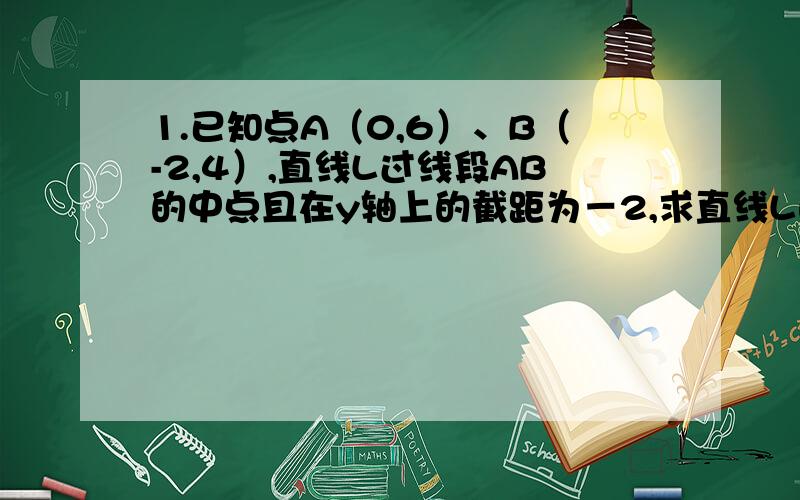 1.已知点A（0,6）、B（-2,4）,直线L过线段AB的中点且在y轴上的截距为－2,求直线L的斜率?2.求过点(0,1.已知点A（0,6）、B（-2,4）,直线L过线段AB的中点且在y轴上的截距为－2,求直线L的斜率?2.求过