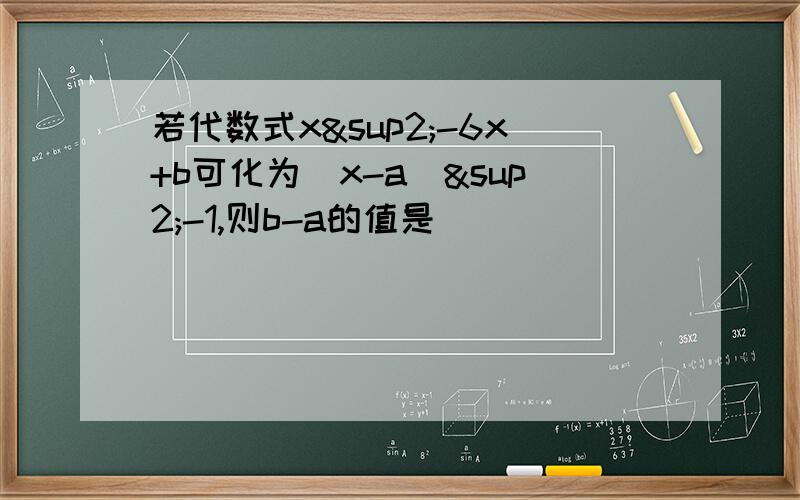 若代数式x²-6x+b可化为(x-a)²-1,则b-a的值是