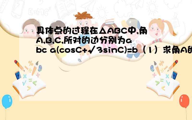 具体点的过程在△ABC中,角A,B,C,所对的边分别为abc a(cosC+√3sinC)=b（1）求角A的大小（2）若a=1,S△ABC=(√3/2).求b,c的值