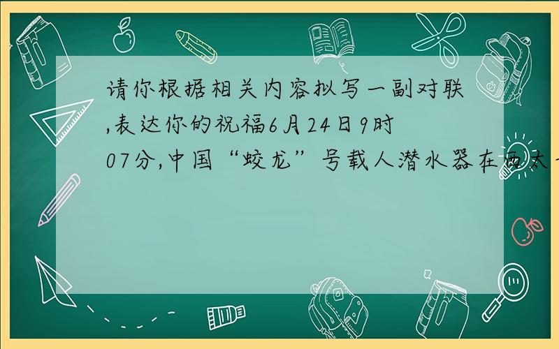 请你根据相关内容拟写一副对联,表达你的祝福6月24日9时07分,中国“蛟龙”号载人潜水器在西太平洋马里亚纳海域潜至7020米,创造了世界同类型载人潜水器的最新纪录.9点30分左右,“蛟龙”号