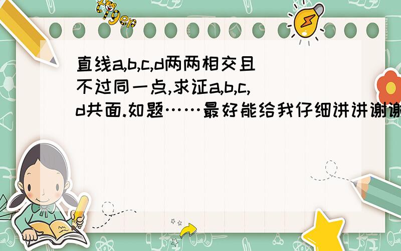 直线a,b,c,d两两相交且不过同一点,求证a,b,c,d共面.如题……最好能给我仔细讲讲谢谢我不喜欢复制的答案，不会就不要做了