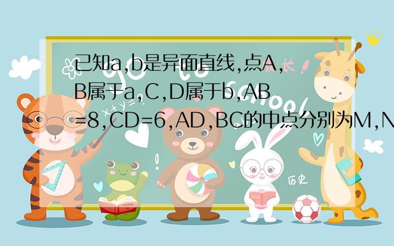 已知a,b是异面直线,点A,B属于a,C,D属于b,AB=8,CD=6,AD,BC的中点分别为M,N,MN=5.已知a,b是异面直线,点A,B属于a,C,D属于b,AB=8,CD=6,AD,BC的中点分别为M,N,MN=5.求证：a垂直于b