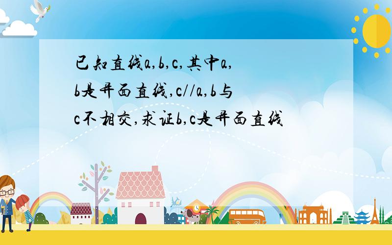 已知直线a,b,c,其中a,b是异面直线,c//a,b与c不相交,求证b,c是异面直线