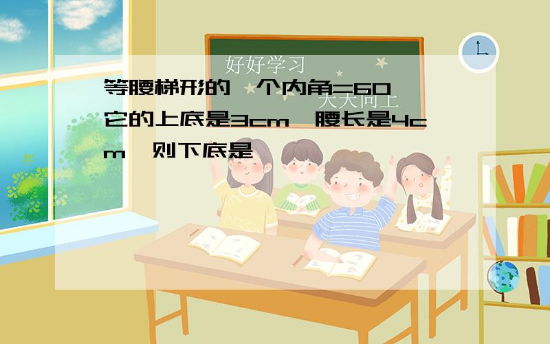 等腰梯形的一个内角=60°,它的上底是3cm,腰长是4cm,则下底是