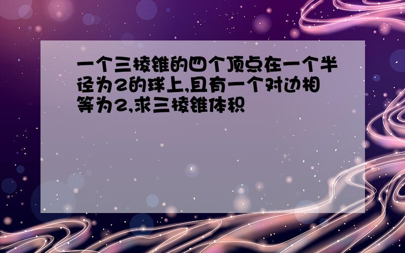 一个三棱锥的四个顶点在一个半径为2的球上,且有一个对边相等为2,求三棱锥体积